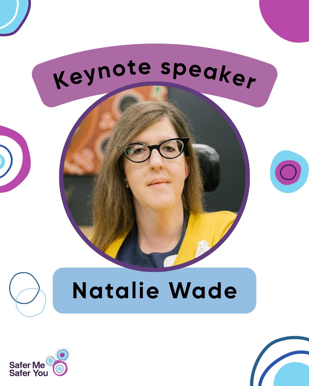 Our final presenter announcement is a big one. 

We are absolutely thrilled to let you know that Natalie Wade, Associate Commissioner and Chief Legal Consultant at the NDIS Quality and Safeguards Commission, will be dipping into her wealth of expert knowledge in her keynote address, ‘From the Personal to the Professional: ‘Envisioning a Safer Future for People with Disabilities’. 

There’s still time to get your free ticket to see Natalie Wade and our other incredible presenters and performers live on stage on 23 June. 

Too far away? We also have free online tickets. 

Head to SaferMeSaferYou.org.au to get yours now.

Tile 1: A white tile with blue, pink, green, and blue circles with a photo of Natalie Wade with text that reads “Keynote speaker. Natalie Wade”.